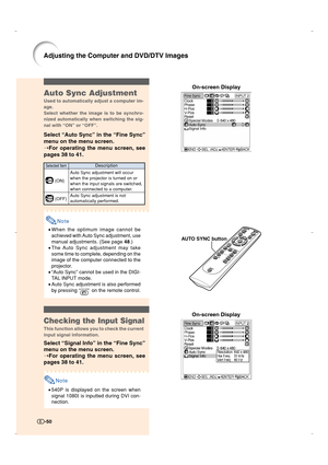 Page 51On-screen Display
-50
Adjusting the Computer and DVD/DTV Images
AUTO SYNC button
On-screen Display
 (ON)
 (OFF)
Selected ItemDescription
Auto Sync adjustment will occur
when the projector is turned on or
when the input signals are switched,
when connected to a computer.
Auto Sync adjustment is not
automatically performed.
Auto Sync Adjustment
Used to automatically adjust a computer im-
age.
Select whether the image is to be synchro-
nized automatically when switching the sig-
nal with “ON” or “OFF”....