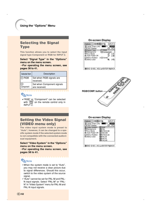 Page 53-52
Using the “Options” Menu
-52
Selecting the Signal
Type
This function allows you to select the input
signal type Component or RGB for INPUT 2.
Select “Signal Type” in the “Options”
menu on the menu screen.
➝For operating the menu screen, see
pages 38 to 41.
Note
•“RGB” or “Component” can be selected
with 
 on the remote control only in
INPUT 2.
On-screen Display
Setting the Video Signal
(VIDEO menu only)
The video input system mode is preset to
“Auto”; however, it can be changed to a spe-
cific system...