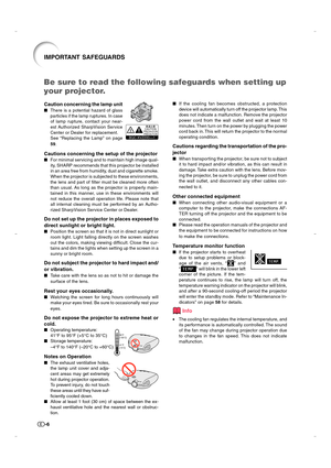 Page 7-6
IMPORTANT SAFEGUARDS
Be sure to read the following safeguards when setting up
your projector.
Caution concerning the lamp unit
There is a potential hazard of glass
particles if the lamp ruptures. In case
of lamp rupture, contact your near-
est Authorized SharpVision Service
Center or Dealer for replacement.
See “Replacing the Lamp” on page
59.
Cautions concerning the setup of the projector
For minimal servicing and to maintain high image qual-
ity, SHARP recommends that this projector be installed...