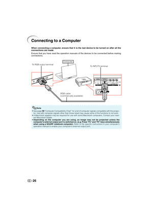 Page 2726
Connecting to a Computer
To RGB output terminal
RGB cable
(commercially available) When connecting a computer, ensure that it is the last device to be turned on after all the
connections are made.
Ensure that you have read the operation manuals of the devices to be connected before making
connections.
• See page 59 “Computer Compatibility Chart” for a list of computer signals compatible with the projec-
tor. Use with computer signals other than those listed may cause some of the functions to not...