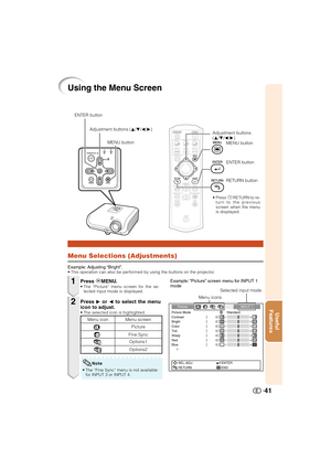 Page 42Useful
Features
41
Using the Menu Screen
Menu Selections (Adjustments)
Example: Adjusting “Bright”.• This operation can also be performed by using the buttons on the projector.
Press dMENU.• The “Picture” menu screen for the se-
lected input mode is displayed.
Adjustment buttons
(P/R/O/Q)
Example: “Picture” screen menu for INPUT 1
mode
Press Q or O to select the menu
icon to adjust.
• The selected icon is highlighted.
1
2
ENTER button
RETURN button
Menu icons
Picture INPUT 1
Picture Mode
Contrast 0
0
0...