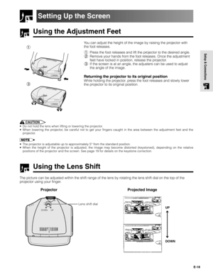 Page 18E-18
Setup & Connections
Using the Adjustment Feet
Setting Up the Screen
You can adjust the height of the image by raising the projector with
the foot releases.
1Press the foot releases and lift the projector to the desired angle.
2Remove your hands from the foot releases. Once the adjustment
feet have locked in position, release the projector.
3If the screen is at an angle, the adjusters can be used to adjust
the angle of the image.
Returning the projector to its original position
While holding the...