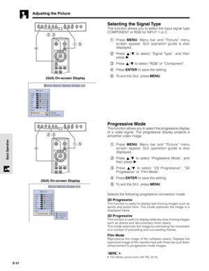 Page 31E-31
Basic Operation
Selecting the Signal Type
This function allows you to select the input signal type
COMPONENT or RGB for INPUT 1 or 2.
1Press MENU. Menu bar and “Picture” menu
screen appear. GUI operation guide is also
displayed.
2Press 
/ to select “Signal Type”, and then
press
.
3Press 
/ to select “RGB” or “Component”.
4Press ENTER to save the setting.
5To exit the GUI, press MENU.
Adjusting the Picture
(GUI) On-screen Display
(GUI) On-screen Display
Progressive Mode
This function allows you to...