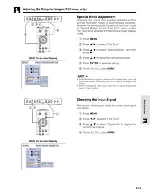 Page 34E-34
Basic Operation
Adjusting the Computer Images (RGB menu only)
Special Mode Adjustment
Ordinarily, the type of input signal is detected and the
correct resolution mode is automatically selected.
However, for some signals, the optimal resolution mode
in “Special Modes” on the “Fine Sync” menu screen
may need to be selected to match the computer display
mode.
1Press MENU.
2Press 
/ to select “Fine Sync”.
3Press 
/ to select “Special Modes”, and then
press 
.
4Press 
/ to select the optimal resolution....
