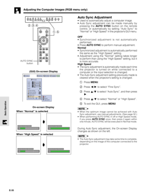 Page 35E-35
Basic Operation
Adjusting the Computer Images (RGB menu only)
Auto Sync Adjustment
•Used to automatically adjust a computer image.
•Auto Sync adjustment can be made manually by
pressing the AUTO SYNC button on the remote
control, or automatically by setting “Auto Sync” to
“Normal” or “High Speed” in the projector’s GUI menu.
OFF
•Synchronized adjustment is not automatically
performed.
•Press AUTO SYNC to perform manual adjustment.
Normal
•Synchronized adjustment is automatically performed
the same...