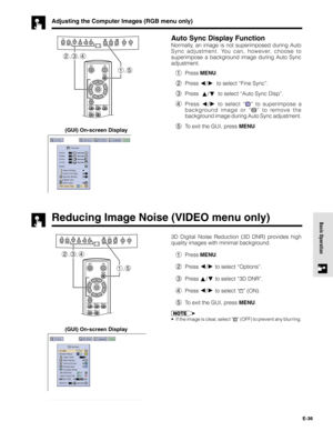 Page 36E-36
Basic OperationReducing Image Noise (VIDEO menu only)
Auto Sync Display Function
Normally, an image is not superimposed during Auto
Sync adjustment. You can, however, choose to
superimpose a background image during Auto Sync
adjustment.
1Press MENU.
2Press 
/  to select “Fine Sync”.
3Press  
/  to select “Auto Sync Disp”.
4Press 
/ to select “” to superimpose a
background image or “
” to remove the
background image during Auto Sync adjustment.
5To exit the GUI, press MENU.
2,3,4
1,5
(GUI) On-screen...