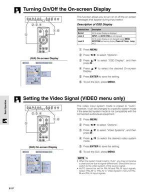 Page 37E-37
Basic Operation
Turning On/Off the On-screen Display
This function allows you to turn on or off the on-screen
messages that appear during input select.
1Press MENU.
2Press 
/ to select “Options”.
3Press 
/ to select “OSD Display”, and then
press 
.
4Press 
/ to select the desired On-screen
Display.
5Press ENTER to save the setting.
6To exit the GUI, press MENU.
(GUI) On-screen Display
Setting the Video Signal (VIDEO menu only)
The video input system mode is preset to “Auto”;
however, it can be...