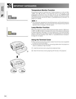 Page 5E-5
Important
Information
IMPORTANT SAFEGUARDS
Temperature Monitor Function
If the projector starts to overheat due to setup problems or a dirty air filter,
“TEMP.” and “” will flash in the lower-left cor ner of the picture. If the
temperature continues to rise, the lamp will turn off, the TEMPERATURE
WARNING indicator on the projector will flash, and after a 90-second cooling-
off period the power will shut off. Refer to “Lamp/Maintenance Indicators” on
page 45, for details.
•The cooling fan regulates...