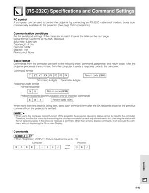 Page 52E-52
Appendix
(RS-232C) Specifications and Command Settings
PC control
A computer can be used to control the projector by connecting an RS-232C cable (null modem, cross type,
commercially available) to the projector. (See page 15 for connection.)
Communication conditions
Set the serial port settings of the computer to match those of the table on the next page.
Signal format: Conforms to RS-232C standard.
Baud rate: 9,600 bps
Data length: 8 bits
Parity bit: NON
Stop bit: 1 bit
Flow control: None
Basic...