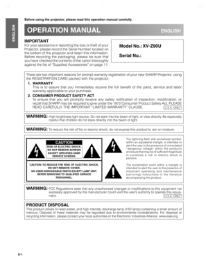 Page 2E-1
Important
Information
IMPORTANT
For your assistance in reporting the loss or theft of your
Projector, please record the Serial Number located on
the bottom of the projector and retain this information.
Before recycling the packaging, please be sure that
you have checked the contents of the carton thoroughly
against the list of “Supplied Accessories” on page 11.
Before using the projector, please read this operation manual carefully.
OPERATION MANUALENGLISH
Model No.: XV-
Z90U
Serial No.:
There are...
