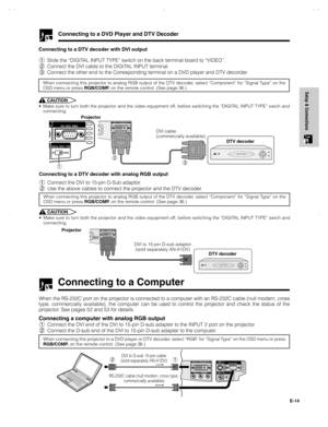 Page 15E-14
Setup & Connections
When the RS-232C port on the projector is connected to a computer with an RS-232C cable (null modem, cross
type, commercially available), the computer can be used to control the projector and check the status of the
projector. See pages 52 and 53 for details.
Connecting a computer with analog RGB output
1Connect the DVI end of the DVI to 15-pin D-sub adapter to the INPUT 2 port on the projector.
2Connect the D-sub end of the DVI to 15-pin D-sub adapter to the computer.
When...