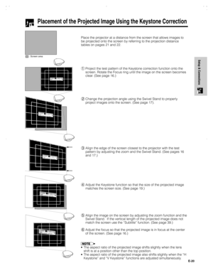 Page 21E-20
Setup & Connections
Place the projector at a distance from the screen that allows images to
be projected onto the screen by referring to the projection distance
tables on pages 21 and 22.
Placement of the Projected Image Using the Keystone Correction
: Screen area
1Project the test pattern of the Keystone correction function onto the
screen. Rotate the Focus ring until the image on the screen becomes
clear. (See page 16.)
2Change the projection angle using the Swivel Stand to properly
project images...