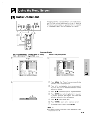 Page 27E-26
Basic Operation
Basic Operations
Using the Menu Screen
On-screen Display
1
INPUT 3 or 4 (VIDEO) mode
1
INPUT 1 (COMPONENT), 2 (COMPONENT or analog
RGB) or DIGITAL INPUT (digital RGB) mode
41Press MENU. The “Picture” menu screen for the
selected INPUT mode appears.
2Press 
/ to display the other menu screen, if
you want. The icon for the selected menu screen
will be highlighted.
3Press 
/ to select a specific adjustment item.
4Press ENTER after selecting the item if you want
to display a single...