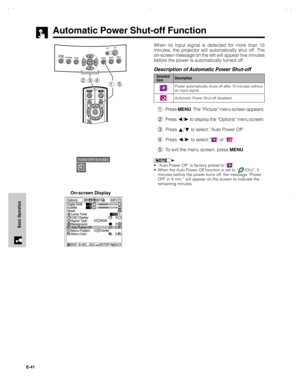 Page 42E-41
Basic Operation
Automatic Power Shut-off Function
2,3,41, 5
On-screen DisplayWhen no input signal is detected for more than 15
minutes, the projector will automatically shut off. The
on-screen message on the left will appear five minutes
before the power is automatically turned off.
Description of Automatic Power Shut-off
1Press MENU. The “Picture” menu screen appears.
2Press 
/ to display the “Options” menu screen.
3Press 
/ to select “Auto Power Off”.
4Press 
/ to select “” or “”.
5To exit the...