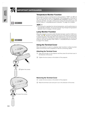 Page 6E-5
Important
Information
IMPORTANT SAFEGUARDS
Temperature Monitor Function
If the projector starts to overheat due to setup problems “TEMP” and “” will
blink in the lower-left corner of the picture. If the temperature continues to
rise, the lamp will turn off, the TEMPERATURE WARNING indicator on the
projector will blink, and after a 90-second cooling-off period the power will
shut off. Refer to “Lamp/Maintenance Indicators” on page 44 for details.
•The cooling fan regulates the internal temperature,...