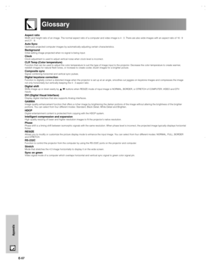 Page 58E-57
Appendix
Glossary
Aspect ratioWidth and height ratio of an image. The normal aspect ratio of a computer and video image is 4 : 3. There are also wide images with an aspect ratio of 16 : 9
and 21 : 9.
Auto SyncOptimizes projected computer images by automatically adjusting certain characteristics.
BackgroundInitial setting image projected when no signal is being input.
ClockClock adjustment is used to adjust vertical noise when clock level is incorrect.
CLR Temp (Color temperature)Function that can be...