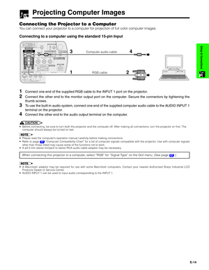 Page 15E-14
Setup & Connections
Projecting Computer Images
Connecting the Projector to a Computer
You can connect your projector to a computer for projection of full color computer images.
Connecting to a computer using the standard 15-pin Input
1Connect one end of the supplied RGB cable to the INPUT 1 port on the projector.
2Connect the other end to the monitor output port on the computer. Secure the connectors by tightening the
thumb screws.
3To use the built-in audio system, connect one end of the supplied...