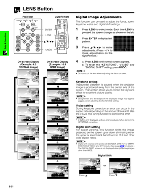 Page 22E-21
Setup & Connections
LENS Button
Projector GyroRemoteDigital Image Adjustments
This function can be used to adjust the focus, zoom,
keystone, v-size and digital shift settings.
1Press LENS to select mode. Each time LENS is
pressed, the screen changes as shown on the left.
2Press ENTER to display test
pattern.
3Press ∂/ƒ/ß/© to make
adjustments. (Press / to
make adjustments on the
GyroRemote.)
4a. Press LENS until normal screen appears.
b. To reset the “KEYSTONE”, “V-SIZE” and
“DIGITAL SHIFT”...