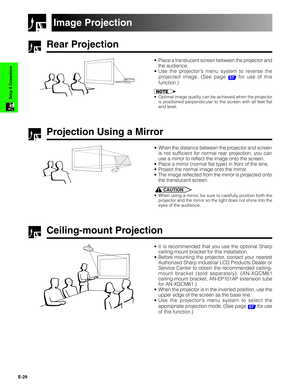 Page 30E-29
Setup & Connections
Rear Projection
•Place a translucent screen between the projector and
the audience.
•Use the projector’s menu system to reverse the
projected image. (See page 
57 for use of this
function.)
•Optimal image quality can be achieved when the projector
is positioned perpendicular to the screen with all feet flat
and level.
Projection Using a Mirror
•When the distance between the projector and screen
is not sufficient for normal rear projection, you can
use a mirror to reflect the...