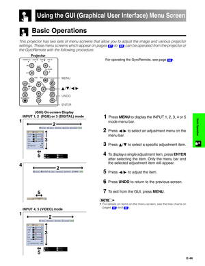 Page 45E-44
Basic Operation
Using the GUI (Graphical User Interface) Menu Screen
Basic Operations
This projector has two sets of menu screens that allow you to adjust the image and various projector
settings. These menu screens which appear on pages 
47 to  62 can be operated from the projector or
the GyroRemote with the following procedure.
 
1  Press MENU to display the INPUT 1, 2, 3, 4 or 5
mode menu bar.
2Press ß/© to select an adjustment menu on the
menu bar.
3Press ∂/ƒ to select a specific adjustment...