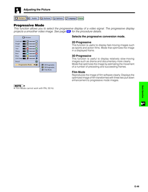 Page 49E-48
Basic Operation
Adjusting the Picture
Progressive Mode
This function allows you to select the progressive display of a video signal. The progressive display
projects a smoother video image. See page 
44 for the procedure details.
Selects the progressive conversion mode.
2D Progressive
This function is useful to display fast-moving images such
as sports and action films. Mode that optimizes the image
in a displayed frame.
3D Progressive
This function is useful to display relatively slow-moving
images...