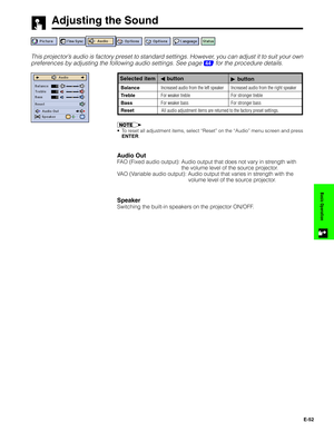 Page 53E-52
Basic Operation
Adjusting the Sound
This projector’s audio is factory preset to standard settings. However, you can adjust it to suit your own
preferences by adjusting the following audio settings. See page 
44 for the procedure details.
ß buttonSelected item
Increased audio from the right speaker
For stronger treble
For stronger bass
© button
Increased audio from the left speaker
For weaker treble
For weaker bassBalance
Treble
Bass
Reset
All audio adjustment items are returned to the factory preset...