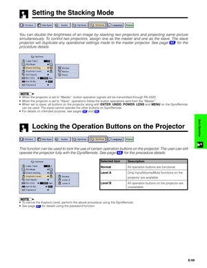 Page 59E-58
Basic Operation
Setting the Stacking Mode
You can double the brightness of an image by stacking two projectors and projecting same picture
simultaneously. To control two projectors, assign one as the master and one as the slave. The slave
projector will duplicate any operational settings made to the master projector. See page 
44 for the
procedure details.
•When the projector is set to “Master”, button operation signals will be transmitted through RS-232C.
•When the projector is set to “Slave”,...