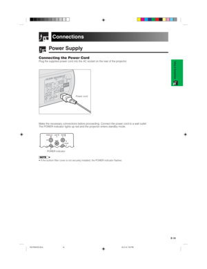 Page 19E-16
Setup & ConnectionsConnecting the Power CordPlug the supplied power cord into the AC socket on the rear of the projector.
Power cord
Make the necessary connections before proceeding. Connect the power cord to a wall outlet.
The POWER indicator lights up red and the projector enters standby mode.
Connections
POWER indicator
• If the bottom filter cover is not securely installed, the POWER indicator flashes.
Power Supply
XG-P25X/CD (E)-b02.3.19, 7:03 PM 16 