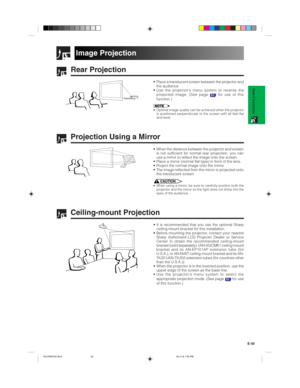 Page 33E-30
Setup & Connections
Rear Projection
• Place a translucent screen between the projector and
the audience.
• Use the projector’s menu system to reverse the
projected image. (See page 
51 for use of this
function.)
• Optimal image quality can be achieved when the projector
is positioned perpendicular to the screen with all feet flat
and level.
Projection Using a Mirror
• When the distance between the projector and screen
is not sufficient for normal rear projection, you can
use a mirror to reflect the...