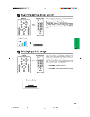 Page 35E-32
Operation Buttons
This function can be used to superimpose a black
screen over the projected image.
Blacking out the Projected ImagePressBLACK SCREEN. The screen turns black and
“BLACK SCREEN” is displayed on the screen. To return
to the original projected image, pressBLACK SCREEN
again.
Superimposing a Black Screen
Projector
Projected Image
sg
Displaying a Still Image
This function allows you to instantly freeze a moving
image. This is useful when you want to display a still
image from a computer...