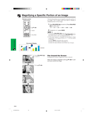 Page 36E-33
Operation Buttons
Magnifying a Specific Portion of an Image
This function allows you to magnify a specific portion of
an image. This is useful when you want to display a
detailed portion of the image.
1PressENLARGE () to zoom in. (Press ENLARGE
() to zoom out.)
149163664
2To return to 1, press UNDO.
• If you press ENLARGE () when the zoom is set to 1,
no change will occur. And if you press ENLARGE () when
the zoom is set to 64, no change will occur.
• If the input signal is changed during...