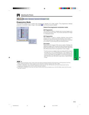 Page 45E-42
Basic Operation
Adjusting the Picture
Progressive ModeThis function allows you to select the progressive display of a video signal. The progressive display
projects a smoother video image. See page 38 for the procedure details.
Selects the progressive conversion mode.
2D Progressive
This function is useful to display fast-moving images such
as sports and action films. This mode optimizes the image
in a displayed frame.
3D ProgressiveThis function is useful to display relatively slow-moving
images...