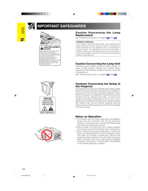 Page 8E-5
Important
Information
IMPORTANT SAFEGUARDS
Caution Concerning the Lamp
Replacement
See “Replacing the Lamp” on pages 62 and 63.
Cautions Concerning the Setup of
the Projector
For minimal servicing and to maintain high image quality,
SHARP recommends that this projector be installed in
an area free from humidity, dust and cigarette smoke.
When the projector is subjected to these environments,
the lens must be cleaned more often. As long as the
projector is properly maintained in this manner, use in...