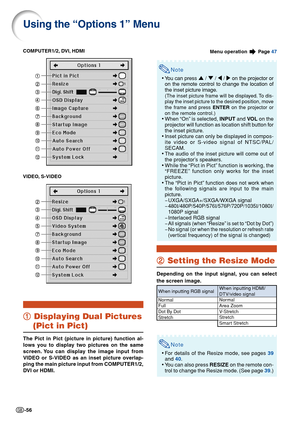 Page 58-56
Using the “Options 1” Menu
1 11 1
1 Displaying Dual Pictures
(Pict in Pict)
The Pict in Pict (picture in picture) function al-
lows you to display two pictures on the same
screen. You can display the image input from
VIDEO or S-VIDEO as an inset picture overlap-
ping the main picture input from COMPUTER1/2,
DVI or HDMI.
Note
•You can press ' / " / \ / | on the projector or
on the remote control to change the location of
the inset picture image.
(The inset picture frame will be displayed. To...