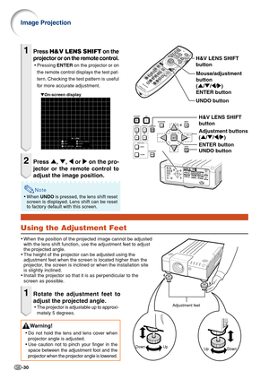 Page 32-30
Using the Adjustment Feet
•When the position of the projected image cannot be adjusted
with the lens shift function, use the adjustment feet to adjust
the projected angle.
•The height of the projector can be adjusted using the
adjustment feet when the screen is located higher than the
projector, the screen is inclined or when the installation site
is slightly inclined.
•Install the projector so that it is as perpendicular to the
screen as possible.
1Rotate the adjustment feet to
adjust the projected...