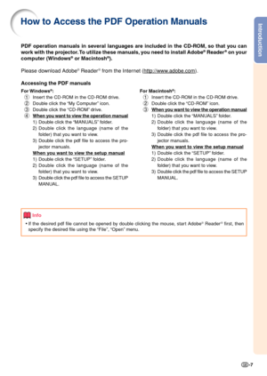 Page 9Introduction
-7
PDF operation manuals in several languages are included in the CD-ROM, so that you can
work with the projector. To utilize these manuals, you need to install Adobe® Reader® on your
computer (Windows® or Macintosh®).
Please download Adobe
® Reader® from the Internet (http://www.adobe.com).
Accessing the PDF manuals
For Windows®:
1Insert the CD-ROM in the CD-ROM drive.
2Double click the “My Computer” icon.
3Double click the “CD-ROM” drive.
4
When you want to view the operation manual
1)...