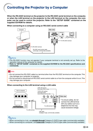Page 39Connections
-35
Controlling the Projector by a Computer
When the RS-232C terminal on the projector to the RS-232C serial terminal on the computer,
or when the LAN terminal on the projector to the LAN terminal on the computer, the com-
puter can be used to control the projector. Refer to the “SETUP GUIDE” contained on the
supplied CD-ROM for details.
When connecting to a computer using an RS-232C serial control cable
Note
•The RS-232C function may not operate if your computer terminal is not co\
rrectly...
