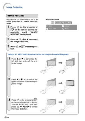 Page 48-44
Using H & V KEYSTONE Adjustment When the Image Is Projected Diagonally
Image Projection
1Press '
' '
'
'  or 
"
" "
"
"  to parallelize the
left and right sides of the pro-
jected image.
2Press  \
\ \
\
\  or 
|
| |
|
|  to parallelize the
upper and lower sides of the pro-
jected image.
3Press   on the projector or 
on the remote control to display
“IMAGE RESIZING” and then
press  
'
' '
'
' , 
"
" "
"
" , 
\
\ \
\
\  or...