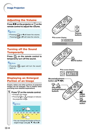 Page 50-46
"On-screen Display
Volume 
b uttons
×1 ×4 ×9 ×16 ×36 ×64×2×3
" On-screen Display
Adjusting the Volume
Press 
\
\ \
\
\ /
|
| |
|
|  on the projector or   on the
remote control to adjust the volume.
Note
• Pressing  or  \ will lower the volume.
Pressing 
 or  | will raise the volume.
Turning off the Sound
Temporarily
Press  on the remote control to
temporarily turn off the sound.
Note
• Pressing  again will turn the sound
back on.
Displaying an Enlarged
Portion of an Image
Graphs, tables and...