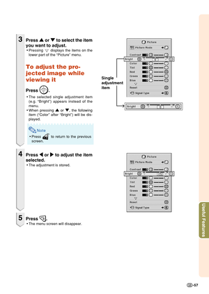 Page 61Useful Features
-57
3Press '
' '
'
'  or 
"
" "
"
"  to select the item
you want to adjust.
• Pressing  displays the items on the
lower part of the “Picture” menu.
To adjust the pro-
jected image while
viewing it
Press .
• The selected single adjustment item
(e.g. “Bright”) appears instead of the
menu.
• When pressing 
'
' '
'
'  or 
"
" "
"
" , the following
item (“Color” after “Bright”) will be dis-
played.
Note
• Press  to...