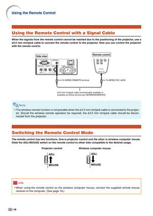 Page 20-18
Using the Remote Control
Using the Remote Control with a Signal Cable
When the signals from the remote control cannot be reached due to the positioning of the projector, use a
ø3.5 mm minijack cable to connect the remote control to the projector. Now you can control the projector
with the remote control.
Note
•The wireless remote function is not possible when the ø3.5 mm minijack cable is connected to the projec-
tor. Should the wireless remote operation be required, the ø3.5 mm minijack cable should...