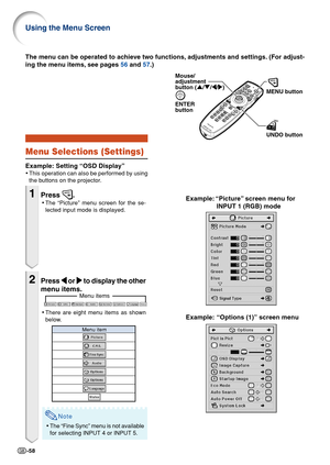 Page 60-58
Menu items
Menu Selections (Settings)
Example: Setting “OSD Display”
•This operation can also be performed by using
the buttons on the projector.
1Press .
• The “Picture” menu screen for the se-
lected input mode is displayed.
2Press 
\
\ \
\
\  or 
|
| |
|
|  to display the other
menu items.
• There are eight menu items as shown
below.
Note
•The “Fine Sync” menu is not available
for selecting INPUT 4 or INPUT 5.
Example: “Options (1)” screen menu
The menu can be operated to achieve two functions,...