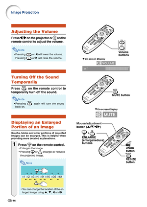 Page 48-46
"On-screen Display
Volume 
b uttons
×1 ×4 ×9 ×16 ×36 ×64×2×3
" On-screen Display
Adjusting the Volume
Press 
\
\ \
\
\ /
|
| |
|
|  on the projector or   on the
remote control to adjust the volume.
Note
• Pressing  or  \ will lower the volume.
Pressing 
 or  | will raise the volume.
Turning Off the Sound
Temporarily
Press  on the remote control to
temporarily turn off the sound.
Note
• Pressing  again will turn the sound
back on.
Displaying an Enlarged
Portion of an Image
Graphs, tables and...