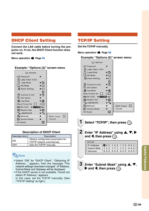 Page 91Useful Features
-89
DHCP Client Setting
Connect the LAN cable before turning the pro-
jector on. If not, the DHCP Client function does
not work.
Menu operation  Page  58
Example: “Options (2)” screen menu
Description of DHCP Client
Note
•Select “ON” for “DHCP Client”. “Obtaining IP
Address...” appears, then the message “The
network settings have been changed.”, IP Address,
Subnet Mask and Gateway will be displayed.
• If the DHCP server is not available, “Could not
obtain IP Address.” appears.
In this...