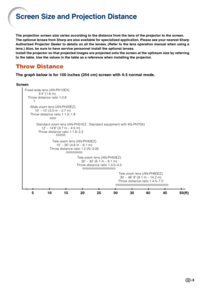 Page 3-3
Screen Size and Projection Distance
The projection screen size varies according to the distance from the lens of the projector to the screen.
The optional lenses from Sharp are also available for specialized application. Please see your nearest Sharp
Authorized Projector Dealer to details on all the lenses. (Refer to the lens operation manual when using a
lens.) Also, be sure to have service personnel install the optional lenses.
Install the projector so that projected images are projected onto the...