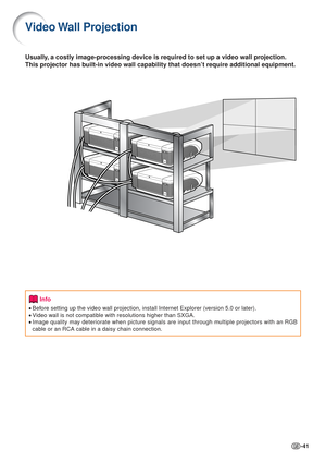 Page 41-41
Video Wall  Projection
Info
•Before setting up the video wall projection, install Internet Explorer (version 5.0 or later).
• Video wall is not compatible with resolutions higher than SXGA.
• Image quality may deteriorate when picture signals are input through multiple projectors with an RGB
cable or an RCA cable in a daisy chain connection.
Hub
Usually, a costly image-processing device is required to set up a video wall projection.
This projector has built-in video wall capability that doesn’t...
