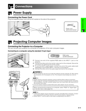 Page 15E-14
Setup & Connections
Power Supply
Connecting the Power Cord
Plug the supplied power cord into the AC socket on the side of the projector.
Projecting Computer Images
Connecting the Projector to a Computer
You can connect your projector to a computer for projection of full color computer images.
Connecting to a computer using the standard 15-pin Input
RGB cable
QCNW-5304CEZZ
1Connect one end of the supplied RGB cable to the INPUT 1 port on the
projector.
2Connect the other end to the monitor output...