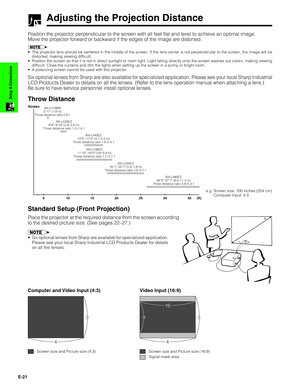 Page 22E-21
Setup & Connections
Adjusting the Projection Distance
Position the projector perpendicular to the screen with all feet flat and level to achieve an optimal image.
Move the projector forward or backward if the edges of the image are distorted.
•The projector lens should be centered in the middle of the screen. If the lens center is not perpendicular to the screen, the image will be
distorted, making viewing difficult.
•Position the screen so that it is not in direct sunlight or room light. Light...