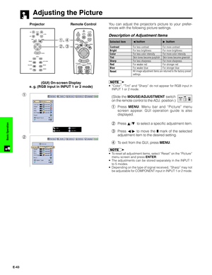 Page 44E-43
Basic Operation
Adjusting the Picture
You can adjust the projector’s picture to your prefer-
ences with the following picture settings.
Description of Adjustment Items
Projector
For less contrast
For less brightness
For less color intensity
Skin tones become purplish
For less sharpness
For weaker red
For weaker blue Selected itemFor more contrast
For more brightness
For more color intensity
Skin tones become greenish
For more sharpness
For stronger red
For stronger blue
ß button
© button
All image...