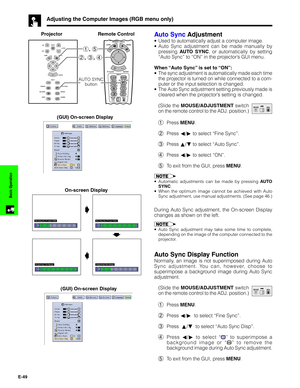 Page 50E-49
Basic Operation
Adjusting the Computer Images (RGB menu only)
Auto Sync Adjustment
•Used to automatically adjust a computer image.
•Auto Sync adjustment can be made manually by
pressing AUTO SYNC, or automatically by setting
“Auto Sync” to “ON” in the projector’s GUI menu.
When “Auto Sync” is set to “ON”:
•The sync adjustment is automatically made each time
the projector is turned on while connected to a com-
puter or the input selection is changed.
•The Auto Sync adjustment setting previously made...